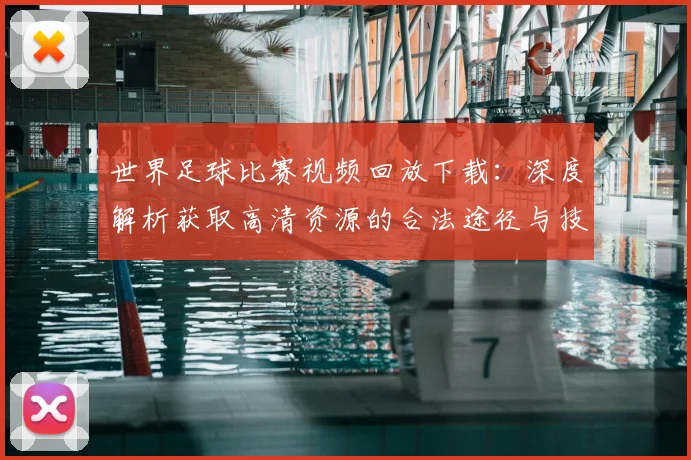 世界足球比赛视频回放下载:深度解析获取高清资源的合法途径与技巧
