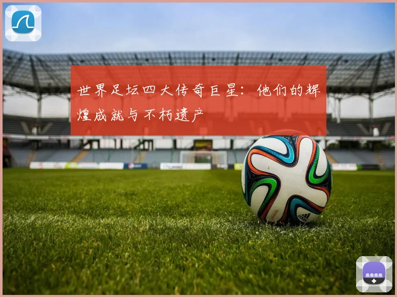 世界足坛四大传奇巨星：他们的辉煌成就与不朽遗产