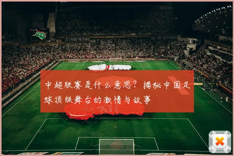 中超联赛是什么意思?揭秘中国足球顶级舞台的激情与故事