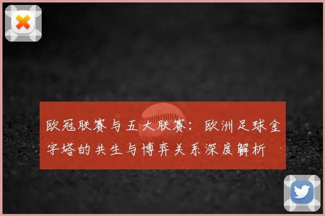 欧冠联赛与五大联赛:欧洲足球金字塔的共生与博弈关系深度解析