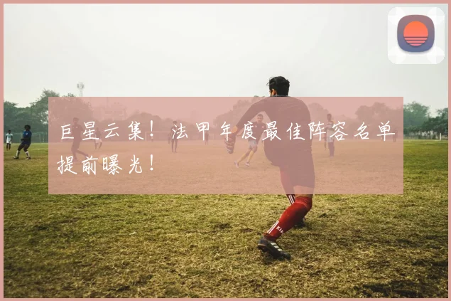 巨星云集！法甲年度最佳阵容名单提前曝光！