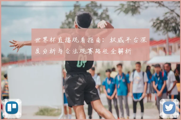 世界杯直播观看指南:权威平台深度分析与合法观赛路径全解析
