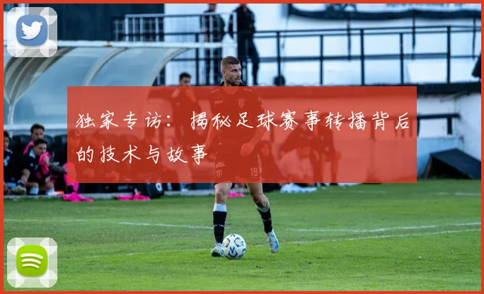 独家专访:揭秘足球赛事转播背后的技术与故事