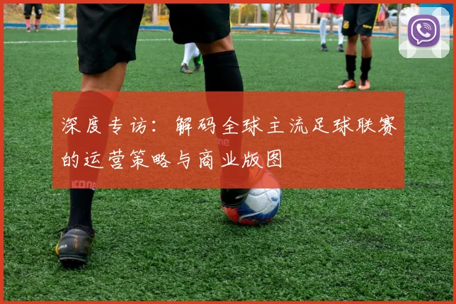 深度专访:解码全球主流足球联赛的运营策略与商业版图