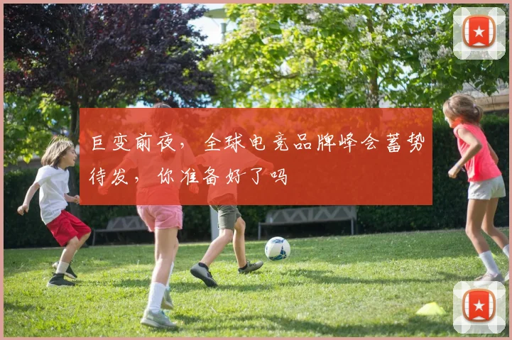 巨变前夜，全球电竞品牌峰会蓄势待发，你准备好了吗