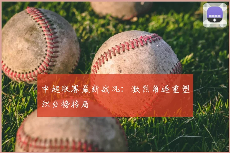 中超联赛最新战况：激烈角逐重塑积分榜格局
