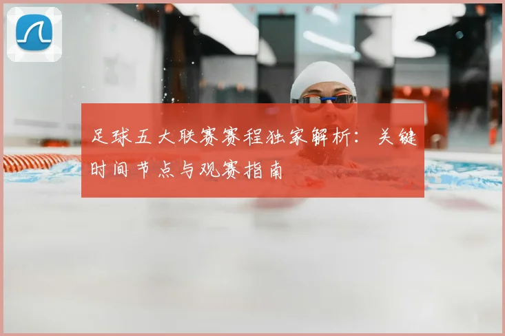 足球五大联赛赛程独家解析：关键时间节点与观赛指南