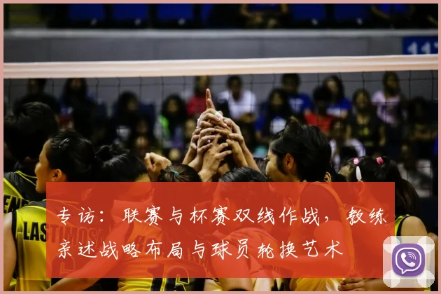 专访:联赛与杯赛双线作战,教练亲述战略布局与球员轮换艺术