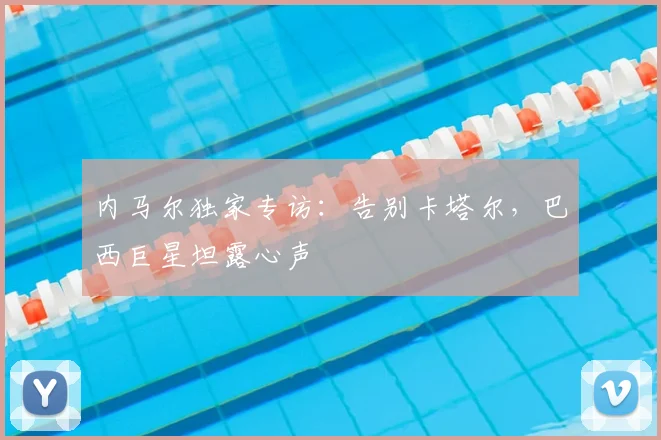 内马尔独家专访：告别卡塔尔，巴西巨星坦露心声