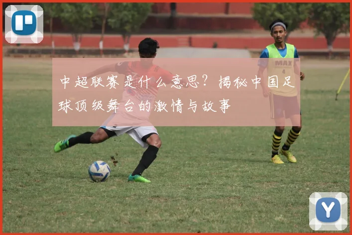 中超联赛是什么意思？揭秘中国足球顶级舞台的激情与故事