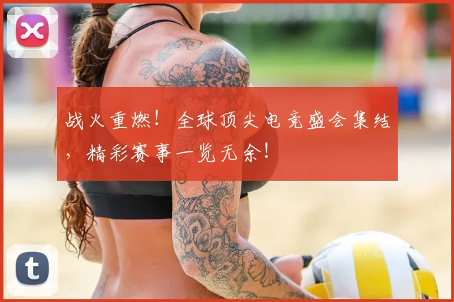 战火重燃!全球顶尖电竞盛会集结,精彩赛事一览无余!