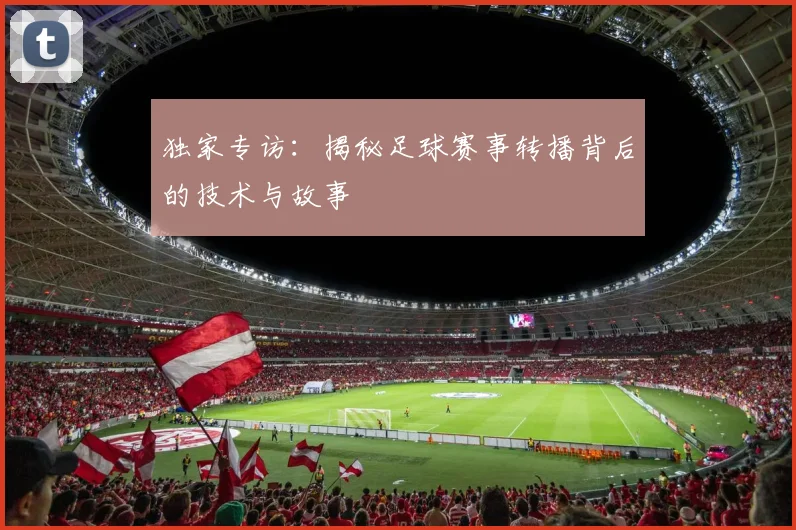 独家专访：揭秘足球赛事转播背后的技术与故事