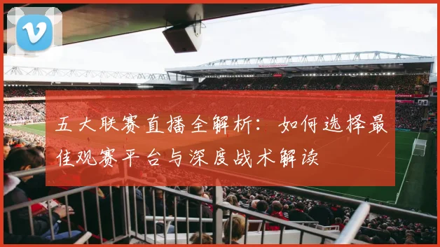 五大联赛直播全解析:如何选择最佳观赛平台与深度战术解读