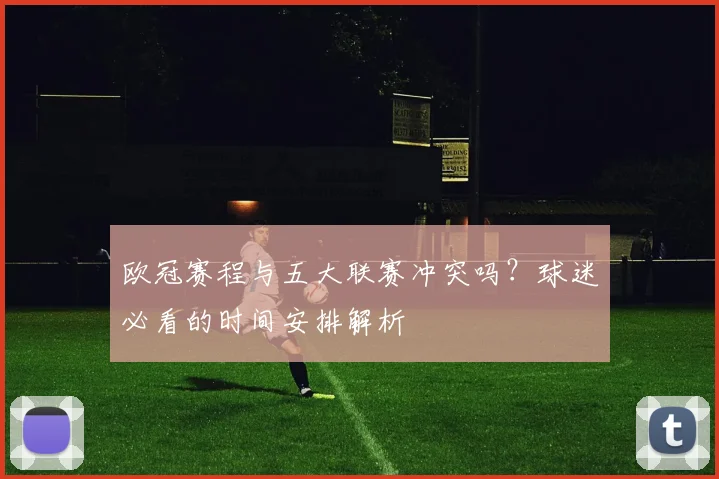 欧冠赛程与五大联赛冲突吗？球迷必看的时间安排解析