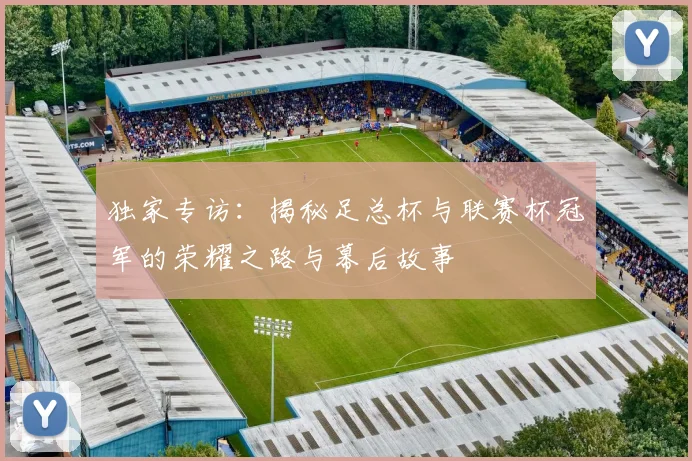 独家专访:揭秘足总杯与联赛杯冠军的荣耀之路与幕后故事