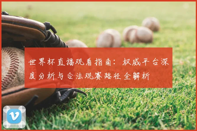 世界杯直播观看指南：权威平台深度分析与合法观赛路径全解析