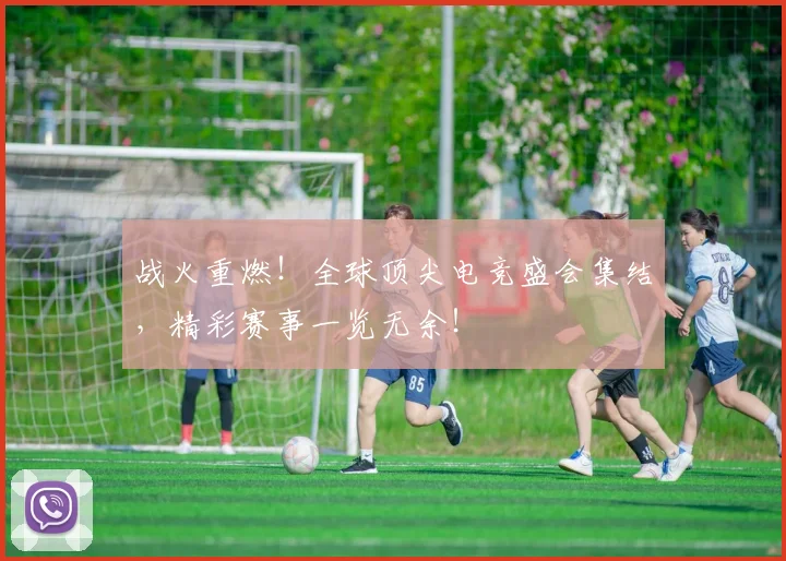 战火重燃！全球顶尖电竞盛会集结，精彩赛事一览无余！