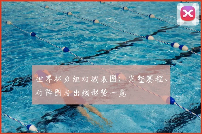 世界杯分组对战表图：完整赛程、对阵图与出线形势一览