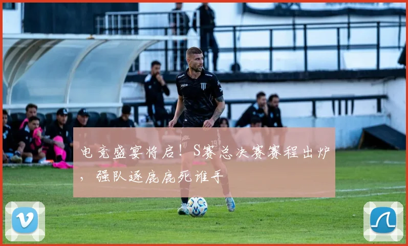 电竞盛宴将启!S赛总决赛赛程出炉,强队逐鹿鹿死谁手