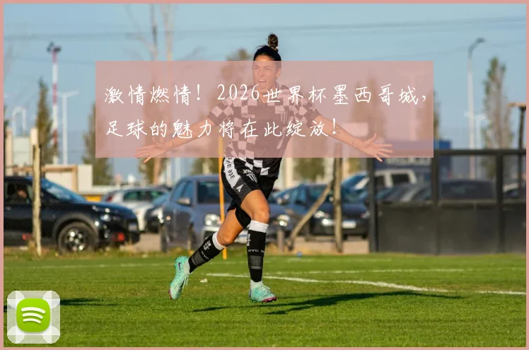 激情燃情!2026世界杯墨西哥城,足球的魅力将在此绽放!