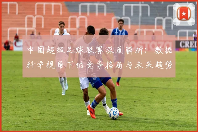 中国超级足球联赛深度解析：数据科学视角下的竞争格局与未来趋势