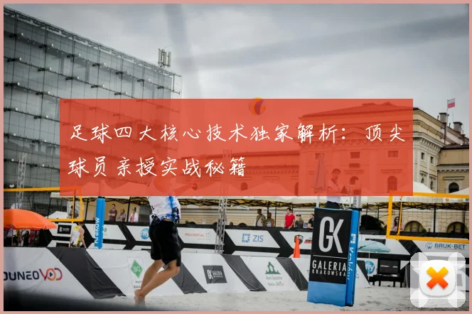 足球四大核心技术独家解析：顶尖球员亲授实战秘籍
