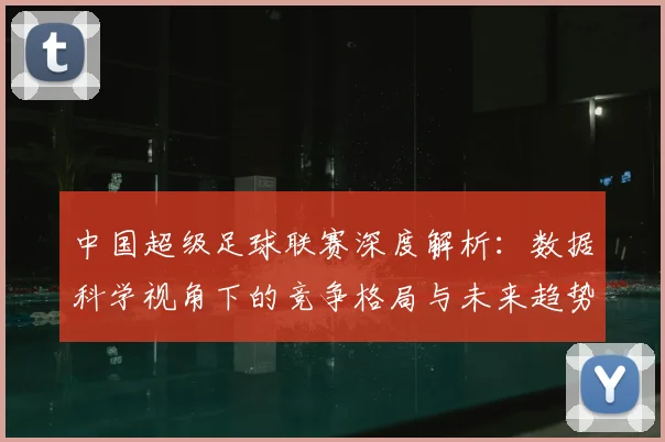 中国超级足球联赛深度解析:数据科学视角下的竞争格局与未来趋势