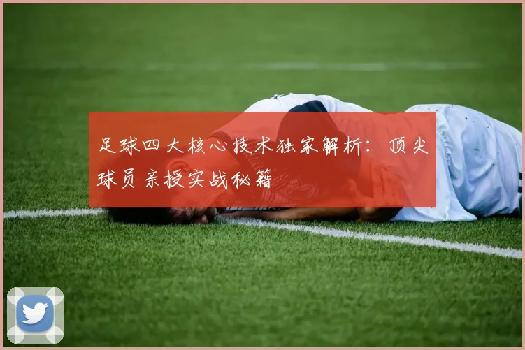 足球四大核心技术独家解析：顶尖球员亲授实战秘籍