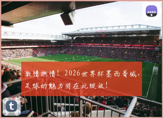 激情燃情！2026世界杯墨西哥城，足球的魅力将在此绽放！