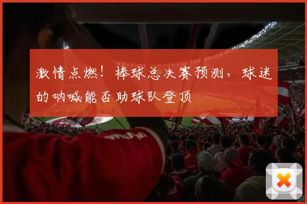 激情点燃！棒球总决赛预测，球迷的呐喊能否助球队登顶