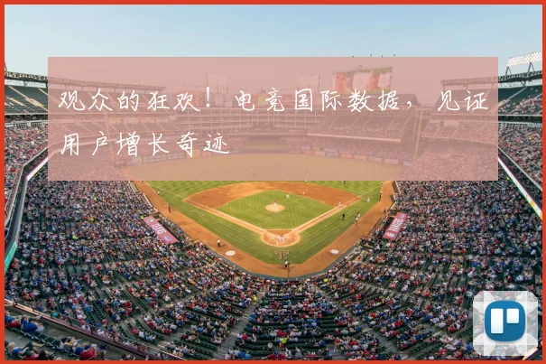 观众的狂欢!电竞国际数据,见证用户增长奇迹