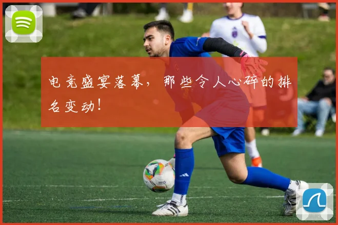 电竞盛宴落幕,那些令人心碎的排名变动!